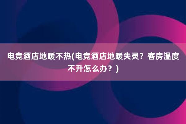 电竞酒店地暖不热(电竞酒店地暖失灵？客房温度不升怎么办？)