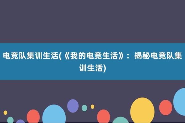 电竞队集训生活(《我的电竞生活》：揭秘电竞队集训生活)