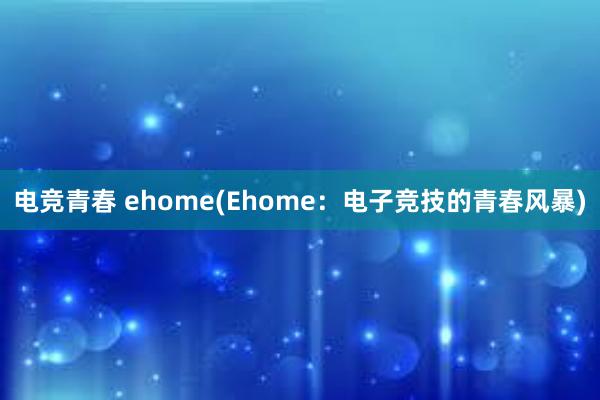 电竞青春 ehome(Ehome：电子竞技的青春风暴)