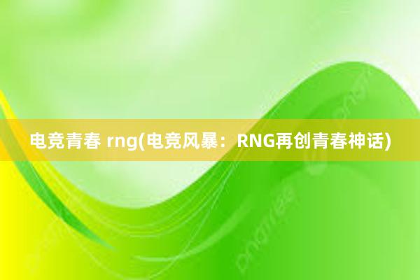 电竞青春 rng(电竞风暴：RNG再创青春神话)