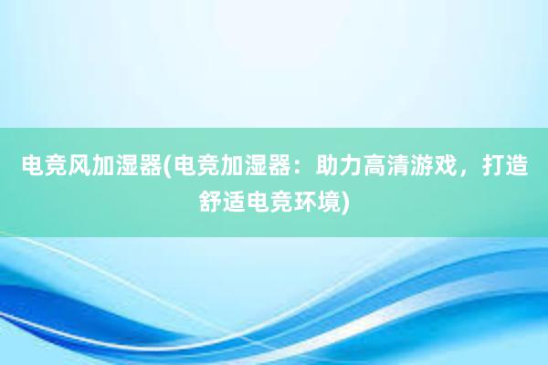 电竞风加湿器(电竞加湿器：助力高清游戏，打造舒适电竞环境)