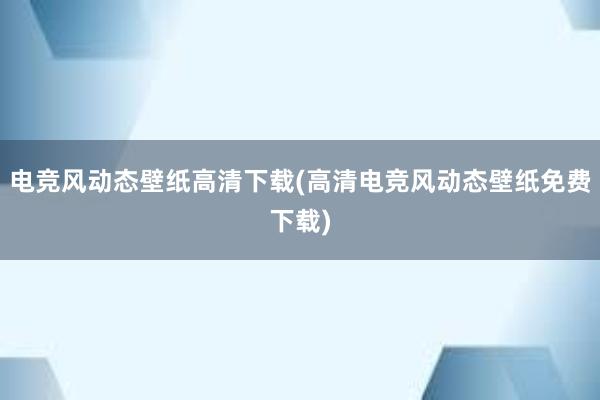 电竞风动态壁纸高清下载(高清电竞风动态壁纸免费下载)