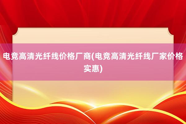 电竞高清光纤线价格厂商(电竞高清光纤线厂家价格实惠)