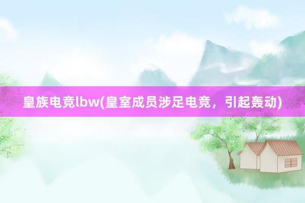 皇族电竞lbw(皇室成员涉足电竞，引起轰动)