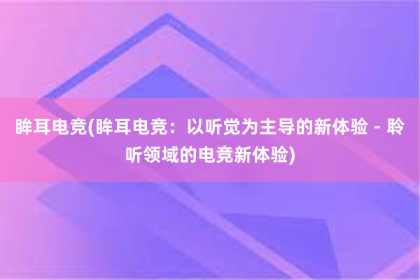 眸耳电竞(眸耳电竞：以听觉为主导的新体验 - 聆听领域的电竞新体验)