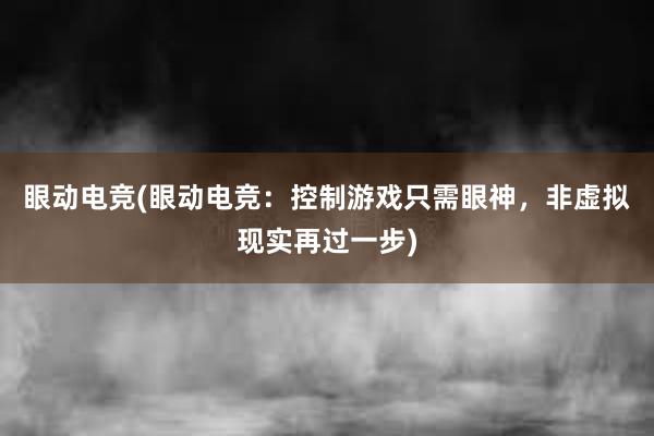 眼动电竞(眼动电竞：控制游戏只需眼神，非虚拟现实再过一步)