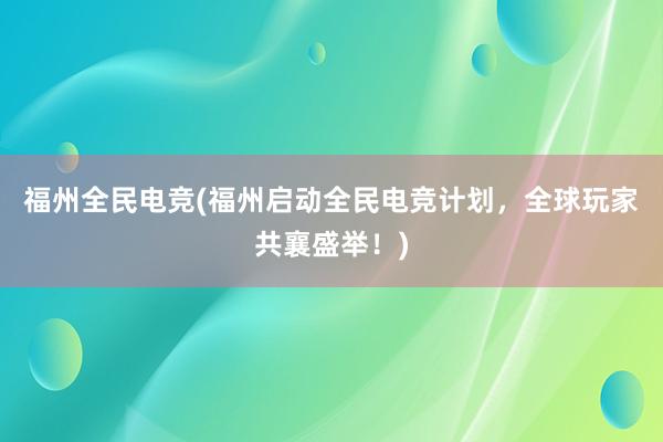 福州全民电竞(福州启动全民电竞计划，全球玩家共襄盛举！)