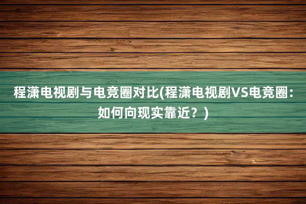 程潇电视剧与电竞圈对比(程潇电视剧VS电竞圈：如何向现实靠近？)