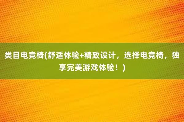 类目电竞椅(舒适体验+精致设计，选择电竞椅，独享完美游戏体验！)