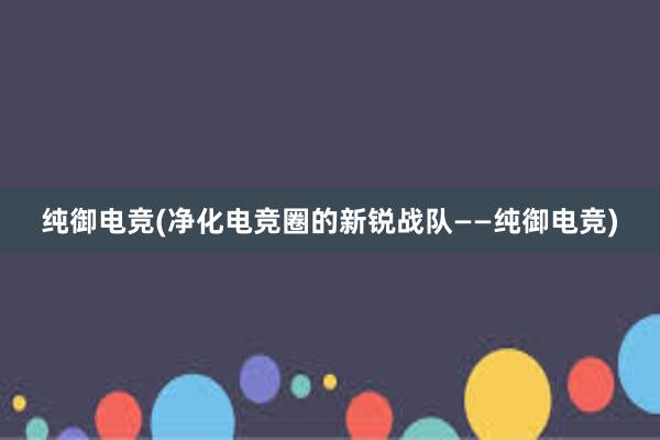 纯御电竞(净化电竞圈的新锐战队——纯御电竞)