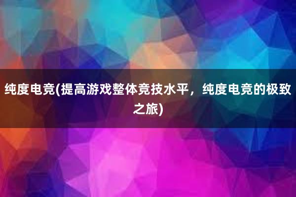 纯度电竞(提高游戏整体竞技水平，纯度电竞的极致之旅)