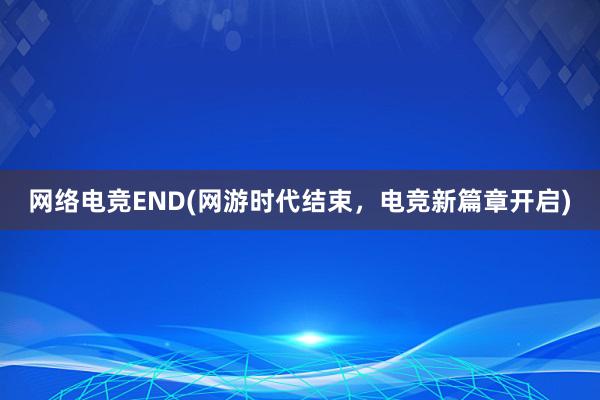 网络电竞END(网游时代结束，电竞新篇章开启)