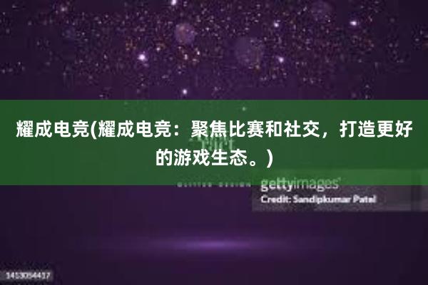 耀成电竞(耀成电竞：聚焦比赛和社交，打造更好的游戏生态。)