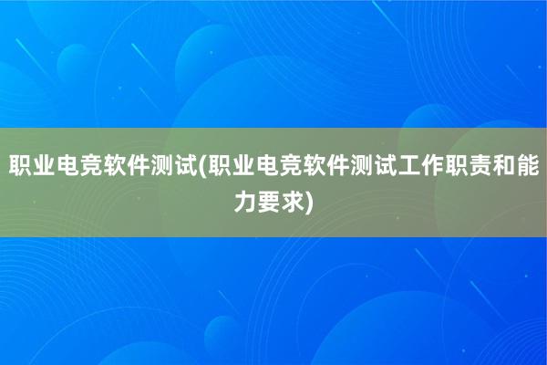 职业电竞软件测试(职业电竞软件测试工作职责和能力要求)