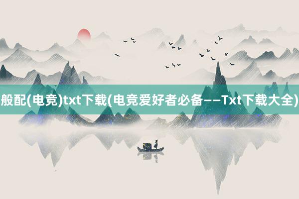 般配(电竞)txt下载(电竞爱好者必备——Txt下载大全)