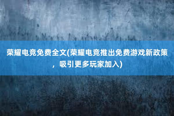 荣耀电竞免费全文(荣耀电竞推出免费游戏新政策，吸引更多玩家加入)