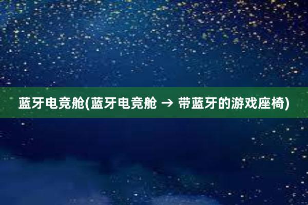 蓝牙电竞舱(蓝牙电竞舱 → 带蓝牙的游戏座椅)