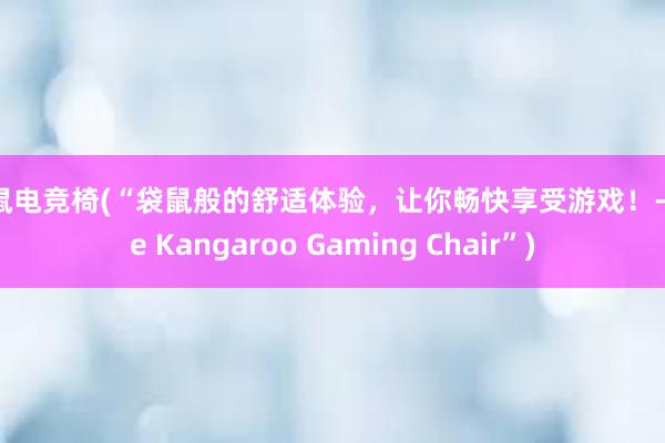 袋鼠电竞椅(“袋鼠般的舒适体验，让你畅快享受游戏！- The Kangaroo Gaming Chair”)