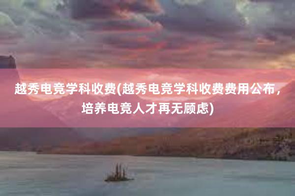 越秀电竞学科收费(越秀电竞学科收费费用公布，培养电竞人才再无顾虑)