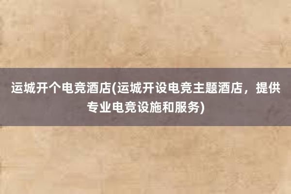 运城开个电竞酒店(运城开设电竞主题酒店，提供专业电竞设施和服务)