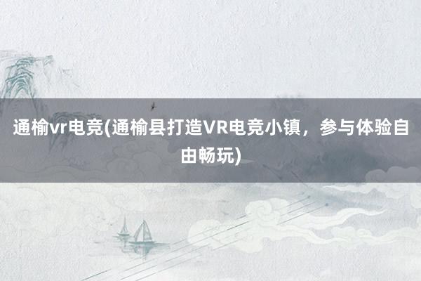 通榆vr电竞(通榆县打造VR电竞小镇，参与体验自由畅玩)