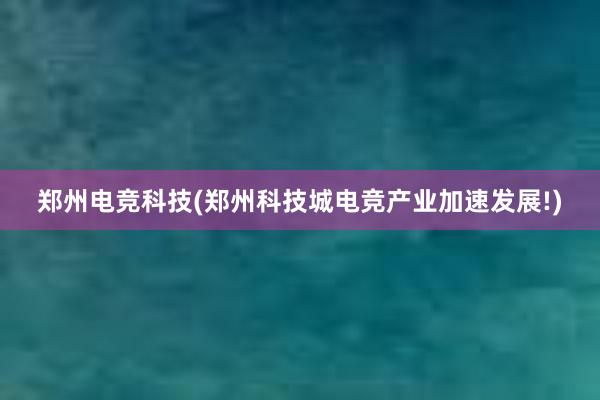 郑州电竞科技(郑州科技城电竞产业加速发展!)