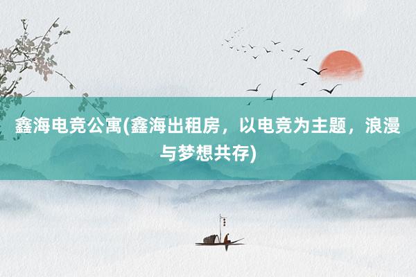 鑫海电竞公寓(鑫海出租房，以电竞为主题，浪漫与梦想共存)