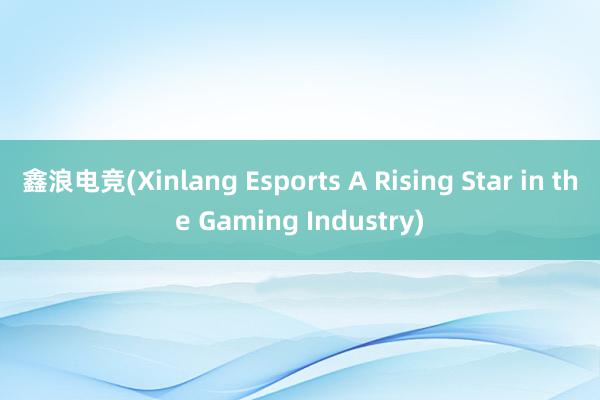 鑫浪电竞(Xinlang Esports A Rising Star in the Gaming Industry)