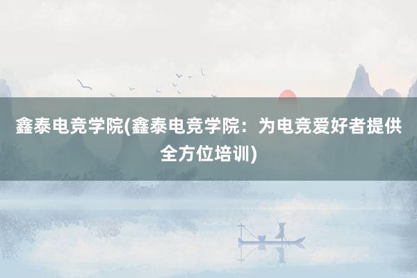 鑫泰电竞学院(鑫泰电竞学院：为电竞爱好者提供全方位培训)