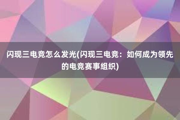 闪现三电竞怎么发光(闪现三电竞：如何成为领先的电竞赛事组织)