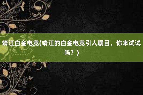 靖江白金电竞(靖江的白金电竞引人瞩目，你来试试吗？)