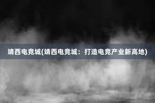 靖西电竞城(靖西电竞城：打造电竞产业新高地)