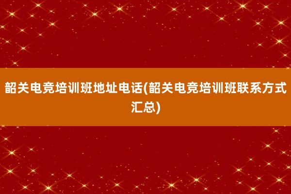 韶关电竞培训班地址电话(韶关电竞培训班联系方式汇总)