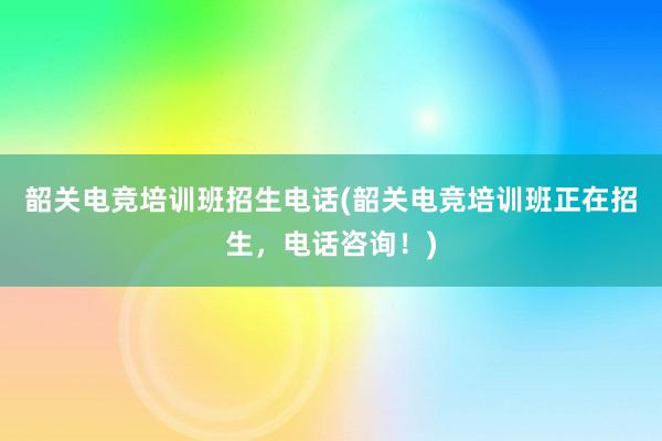 韶关电竞培训班招生电话(韶关电竞培训班正在招生，电话咨询！)