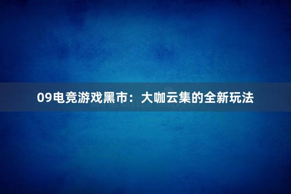 09电竞游戏黑市：大咖云集的全新玩法