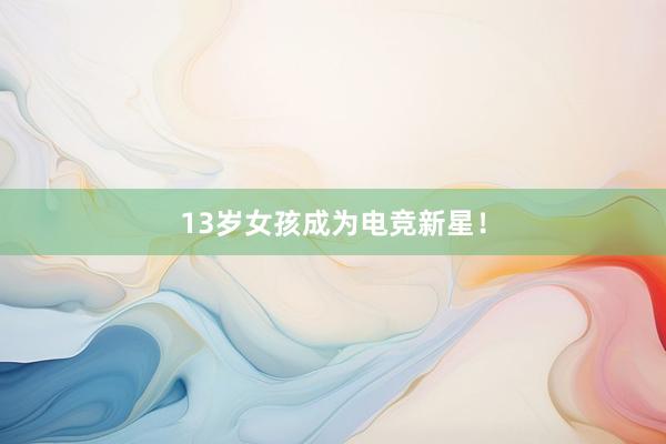 13岁女孩成为电竞新星！