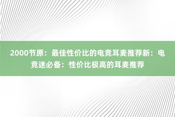 2000节原：最佳性价比的电竞耳麦推荐新：电竞迷必备：性价比极高的耳麦推荐