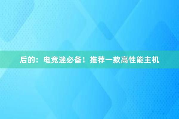 后的：电竞迷必备！推荐一款高性能主机