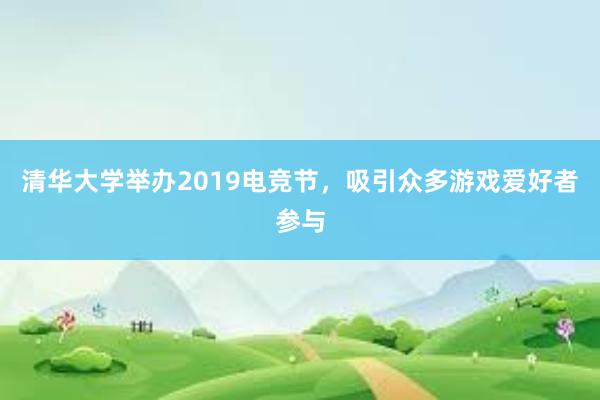 清华大学举办2019电竞节，吸引众多游戏爱好者参与