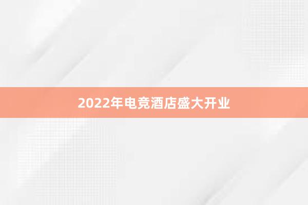 2022年电竞酒店盛大开业