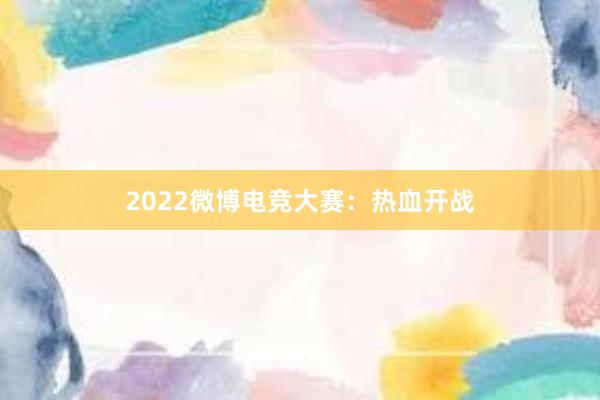 2022微博电竞大赛：热血开战