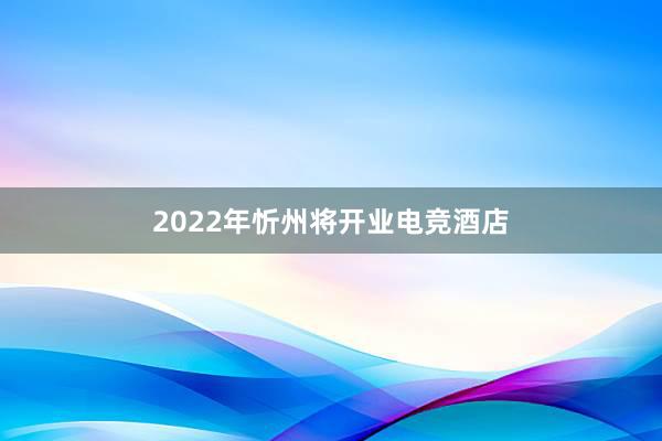 2022年忻州将开业电竞酒店