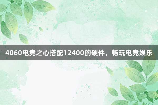 4060电竞之心搭配12400的硬件，畅玩电竞娱乐