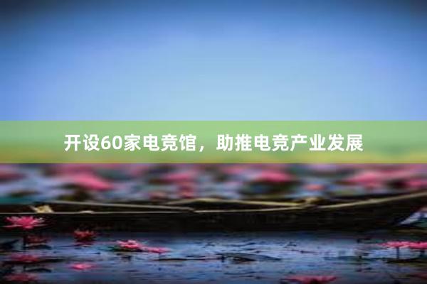 开设60家电竞馆，助推电竞产业发展