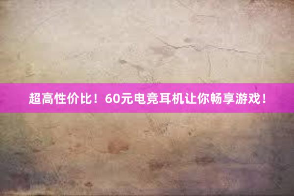 超高性价比！60元电竞耳机让你畅享游戏！