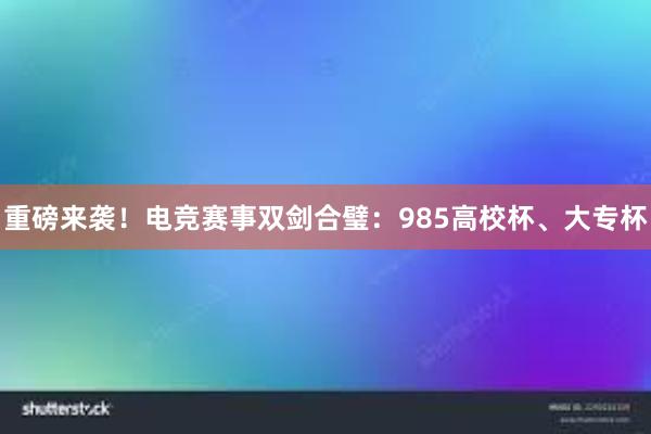 重磅来袭！电竞赛事双剑合璧：985高校杯、大专杯