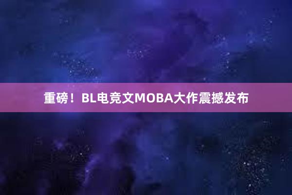 重磅！BL电竞文MOBA大作震撼发布