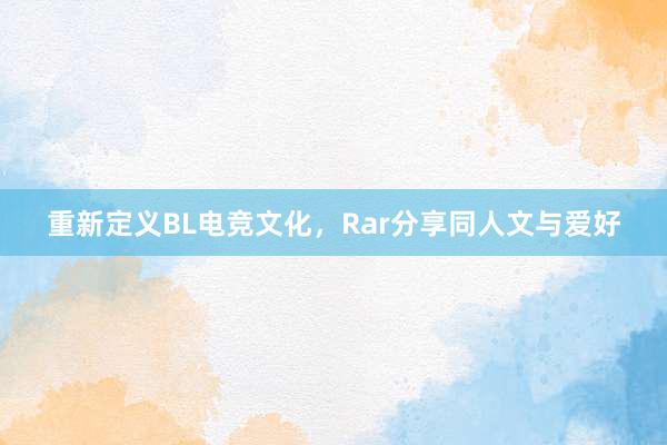 重新定义BL电竞文化，Rar分享同人文与爱好