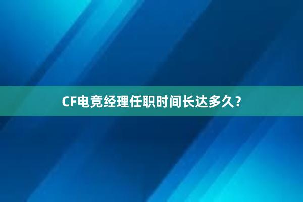 CF电竞经理任职时间长达多久？