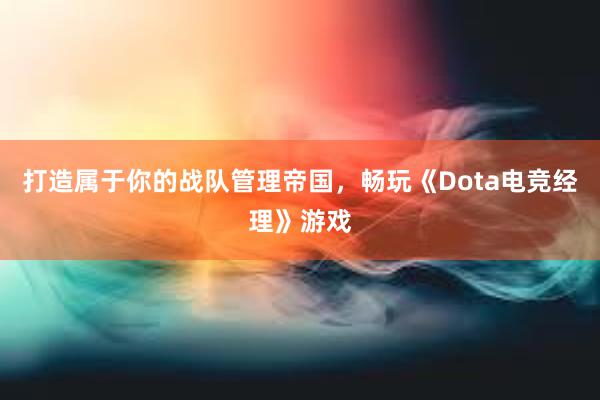 打造属于你的战队管理帝国，畅玩《Dota电竞经理》游戏